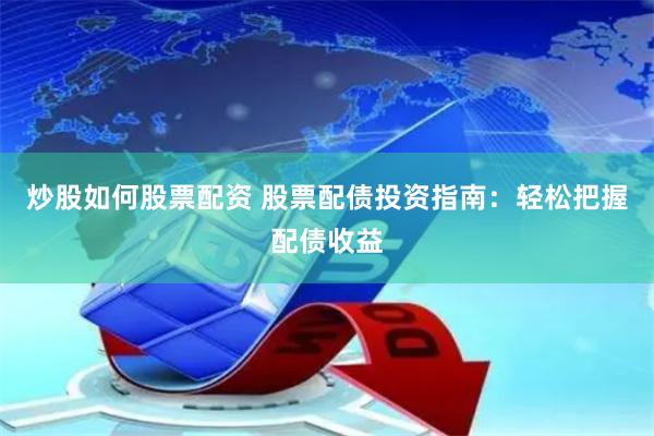 炒股如何股票配资 股票配债投资指南：轻松把握配债收益