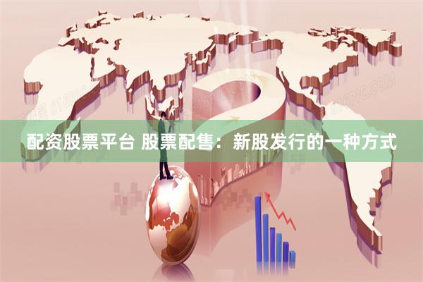配资股票平台 股票配售：新股发行的一种方式