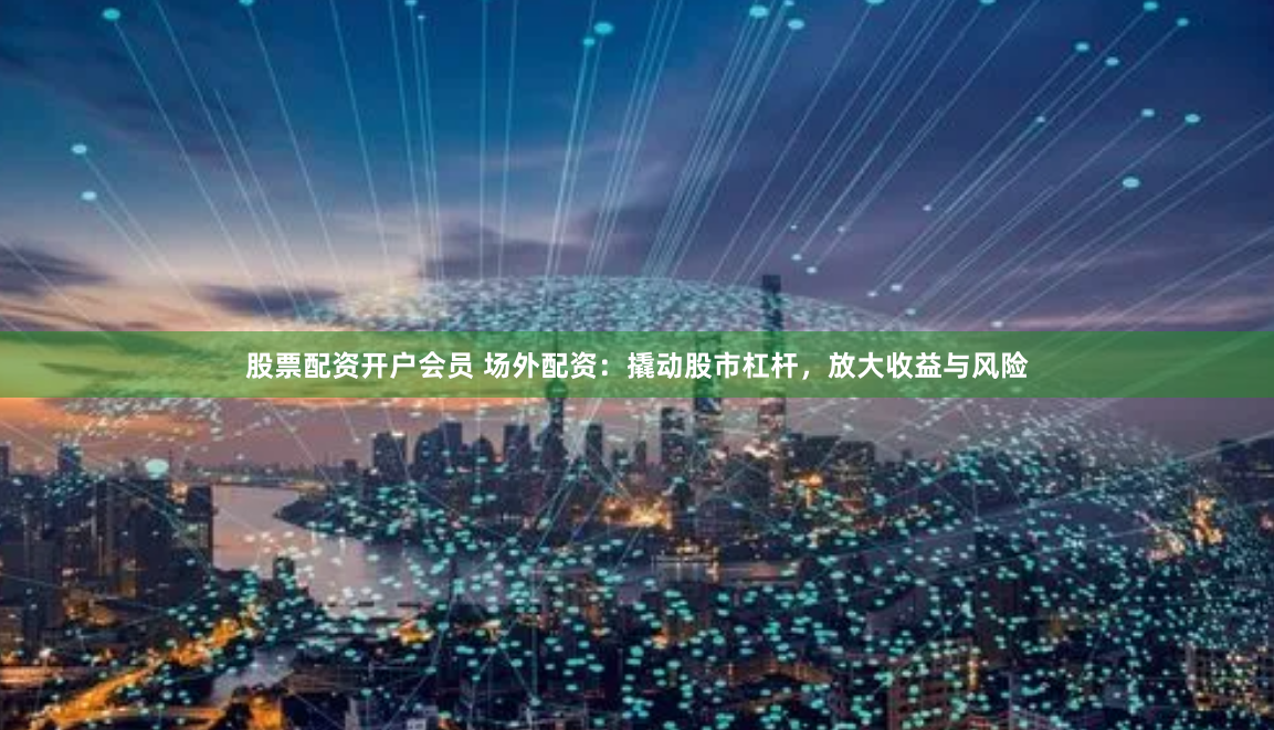 股票配资开户会员 场外配资：撬动股市杠杆，放大收益与风险
