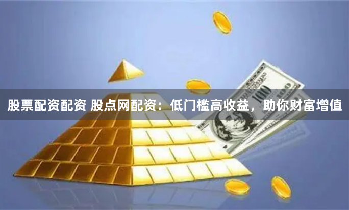 股票配资配资 股点网配资：低门槛高收益，助你财富增值