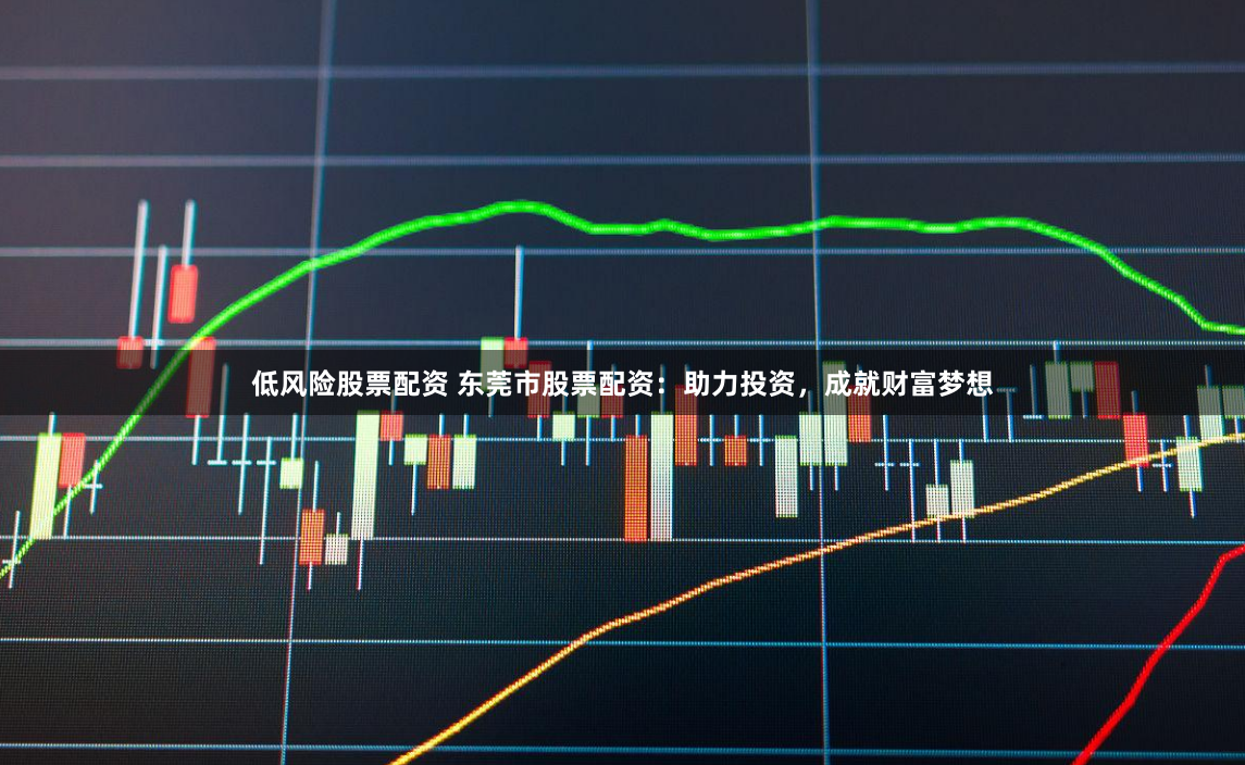 低风险股票配资 东莞市股票配资：助力投资，成就财富梦想