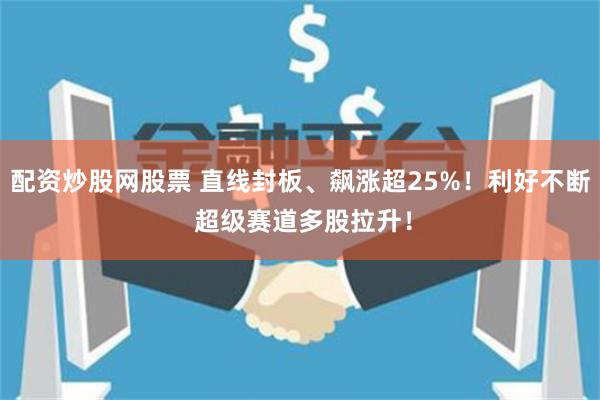 配资炒股网股票 直线封板、飙涨超25%！利好不断 超级赛道多股拉升！