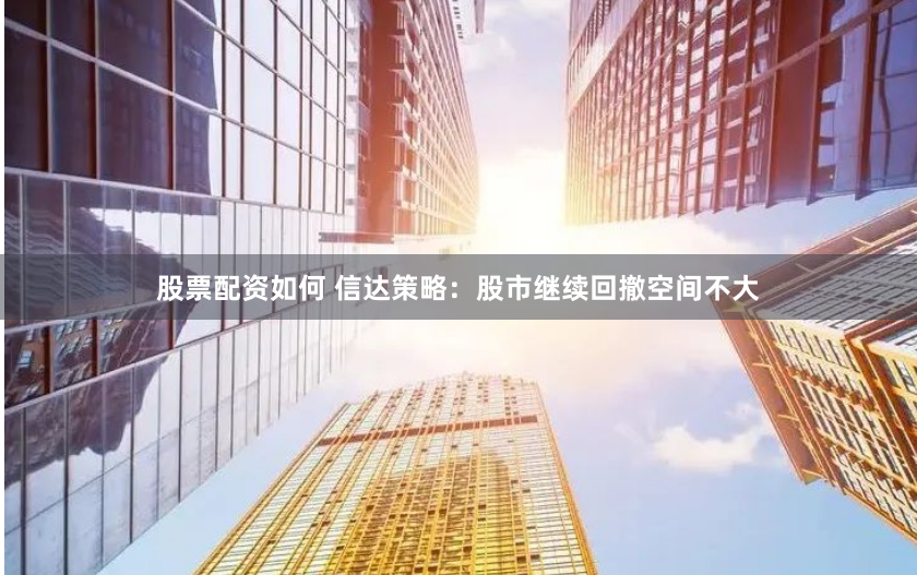 股票配资如何 信达策略：股市继续回撤空间不大