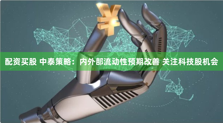 配资买股 中泰策略：内外部流动性预期改善 关注科技股机会