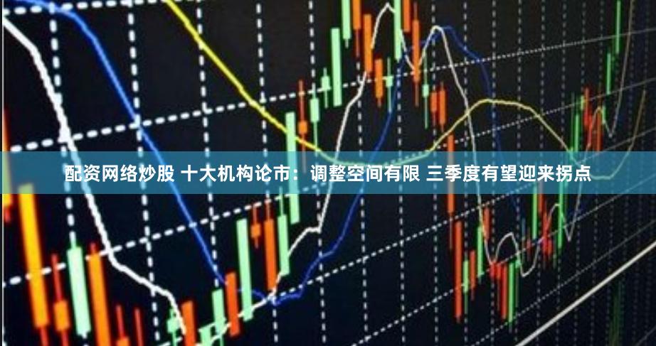 配资网络炒股 十大机构论市：调整空间有限 三季度有望迎来拐点