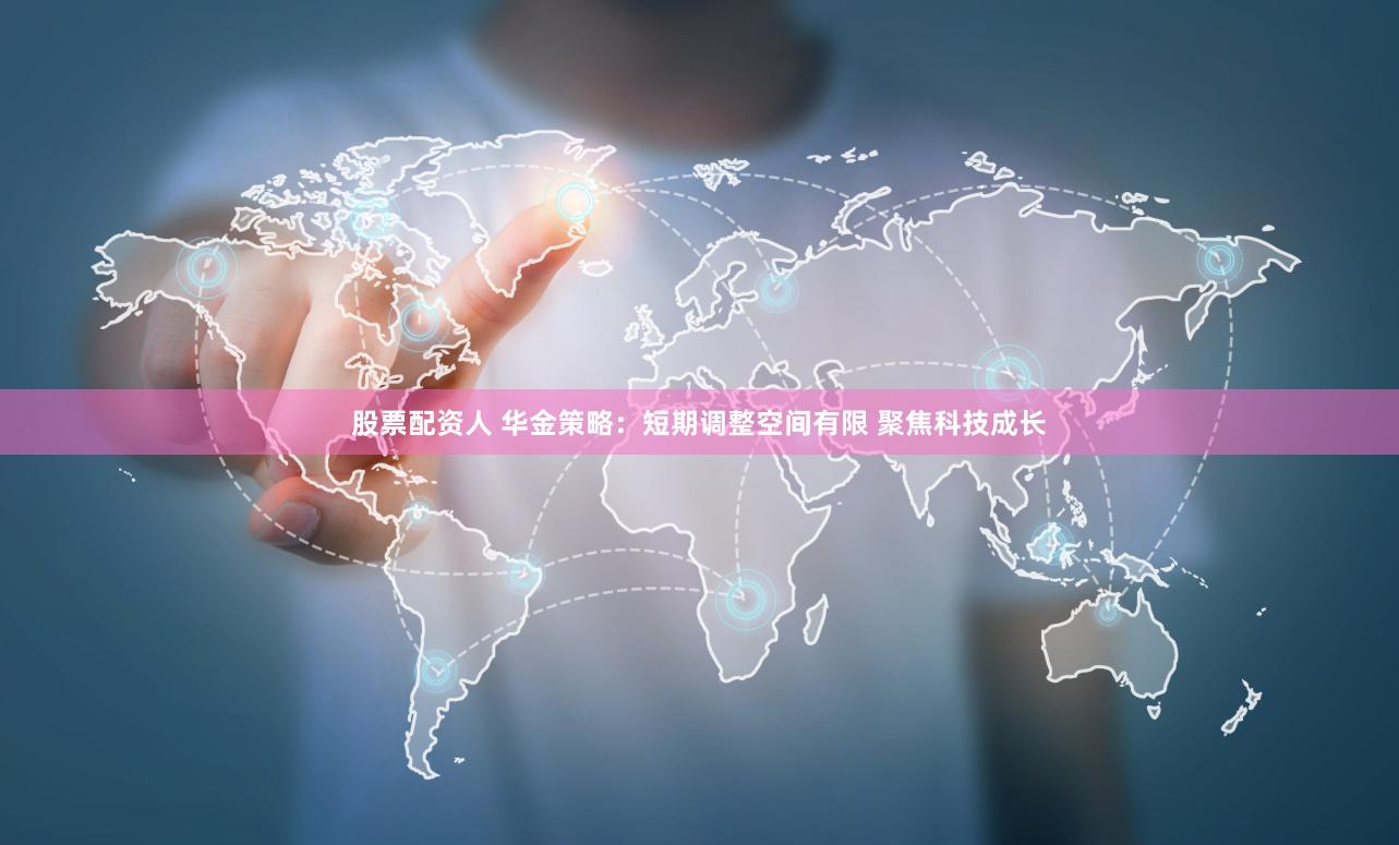 股票配资人 华金策略：短期调整空间有限 聚焦科技成长