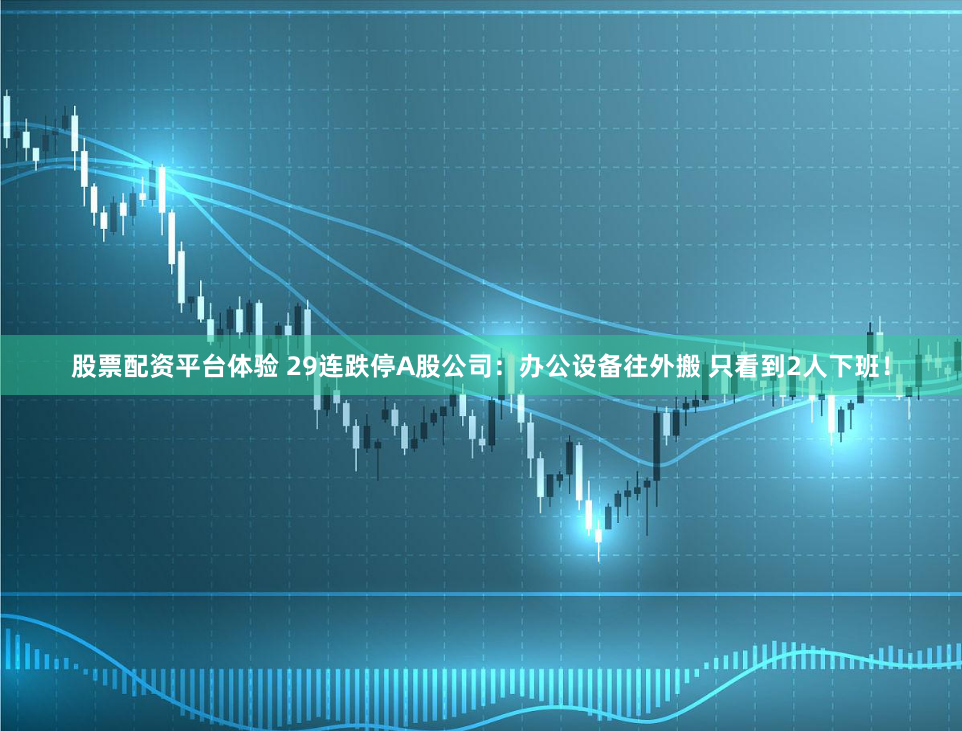 股票配资平台体验 29连跌停A股公司：办公设备往外搬 只看到2人下班！