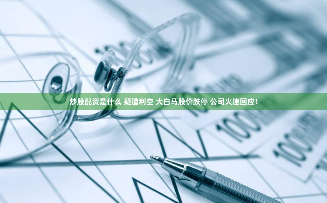 炒股配资是什么 疑遭利空 大白马股价跌停 公司火速回应！