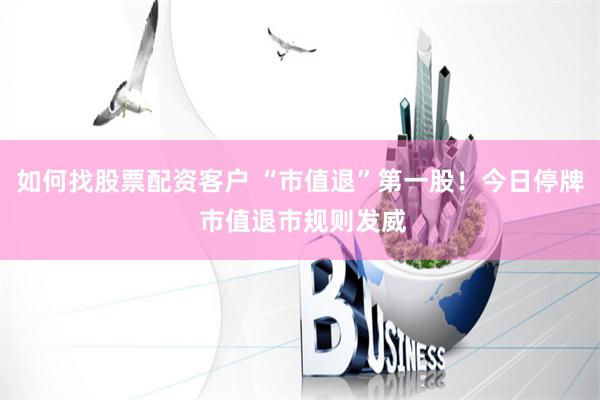 如何找股票配资客户 “市值退”第一股！今日停牌 市值退市规则发威