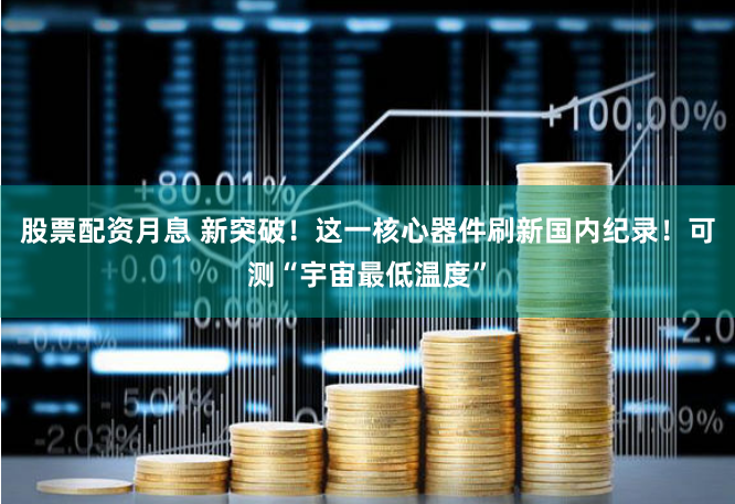 股票配资月息 新突破！这一核心器件刷新国内纪录！可测“宇宙最低温度”