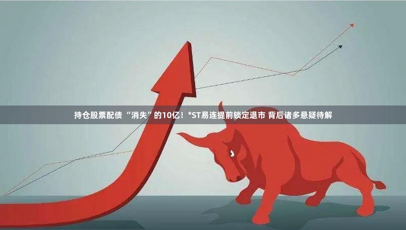 持仓股票配债 “消失”的10亿！*ST易连提前锁定退市 背后诸多悬疑待解
