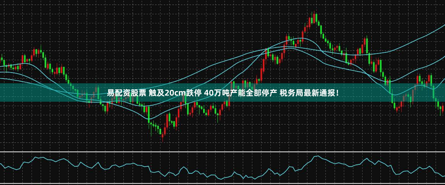 易配资股票 触及20cm跌停 40万吨产能全部停产 税务局最新通报！