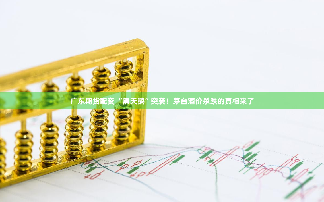 广东期货配资 “黑天鹅”突袭！茅台酒价杀跌的真相来了
