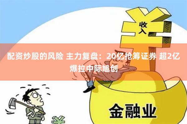 配资炒股的风险 主力复盘：20亿抢筹证券 超2亿爆拉中际旭创