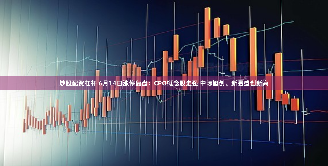 炒股配资杠杆 6月14日涨停复盘：CPO概念股走强 中际旭创、新易盛创新高