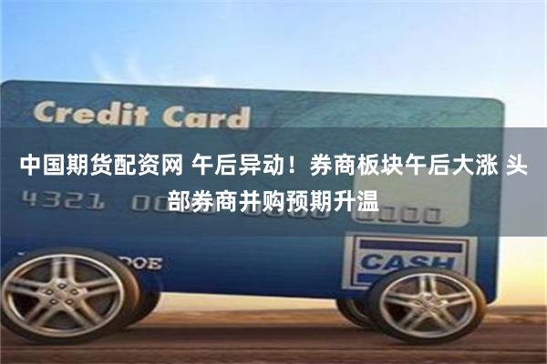 中国期货配资网 午后异动！券商板块午后大涨 头部券商并购预期升温
