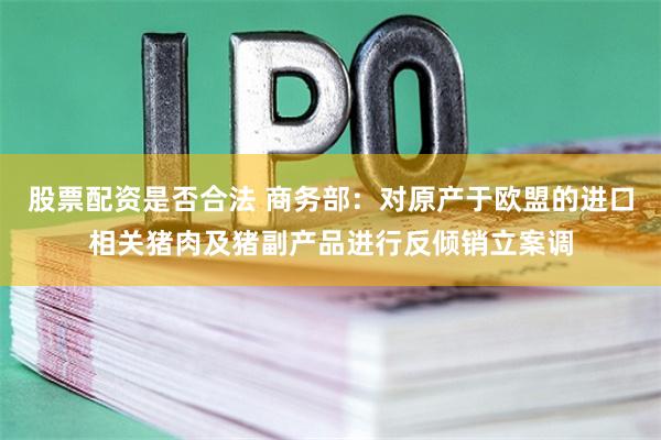 股票配资是否合法 商务部：对原产于欧盟的进口相关猪肉及猪副产品进行反倾销立案调