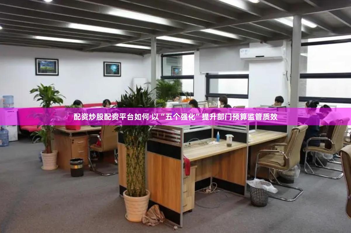 配资炒股配资平台如何 以“五个强化”提升部门预算监管质效
