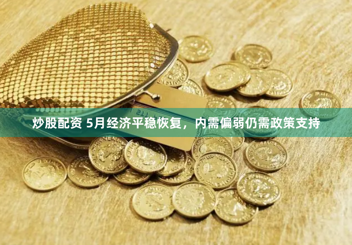 炒股配资 5月经济平稳恢复，内需偏弱仍需政策支持