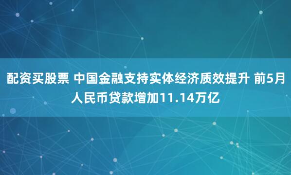 配资买股票 中国金融支持实体经济质效提升 前5月人民币贷款增加11.14万亿