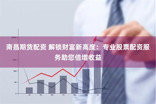 南昌期货配资 解锁财富新高度：专业股票配资服务助您倍增收益