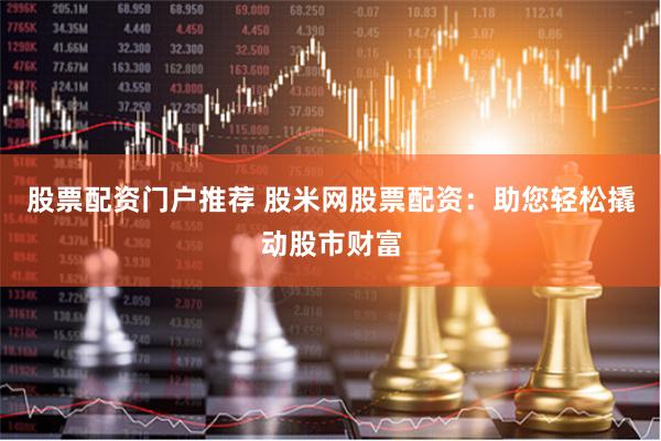 股票配资门户推荐 股米网股票配资：助您轻松撬动股市财富