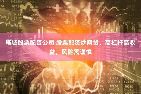 塔城股票配资公司 股票配资炒期货，高杠杆高收益，风险需谨慎