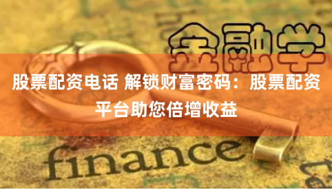 股票配资电话 解锁财富密码：股票配资平台助您倍增收益