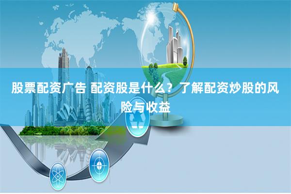股票配资广告 配资股是什么？了解配资炒股的风险与收益