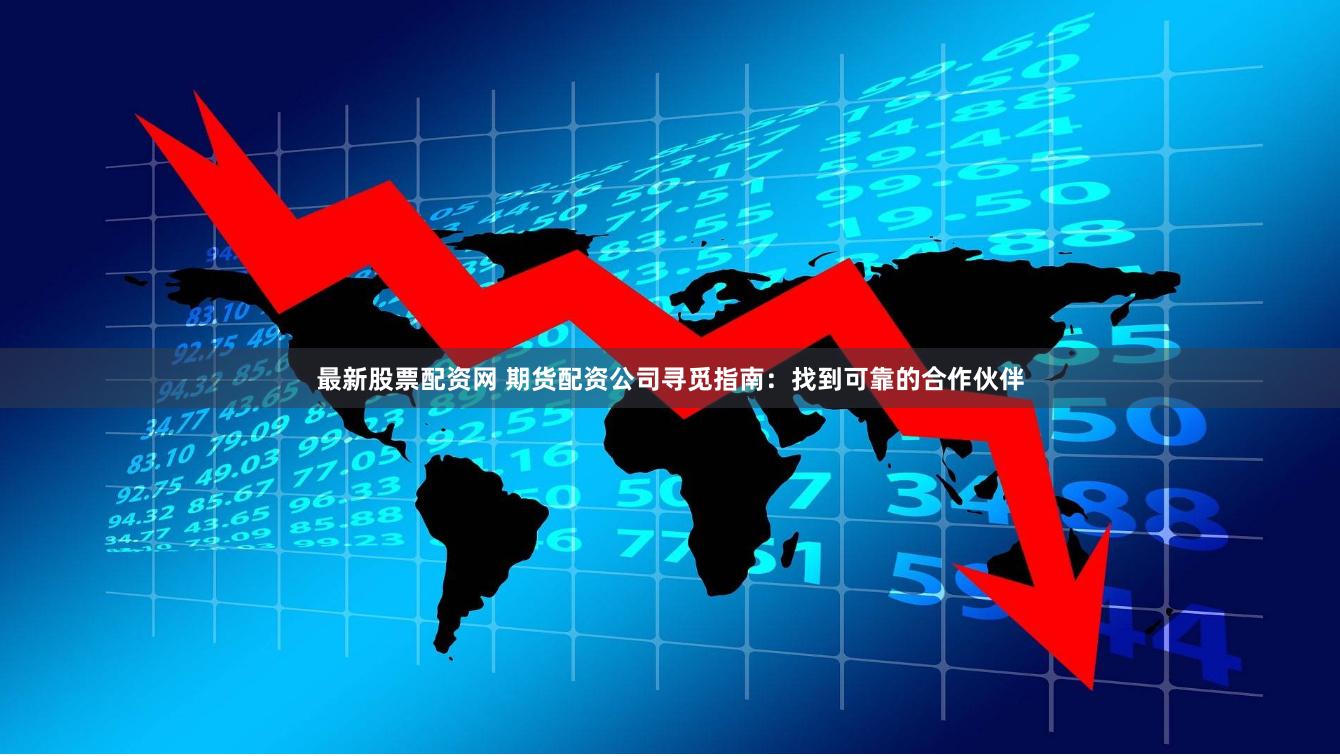最新股票配资网 期货配资公司寻觅指南：找到可靠的合作伙伴