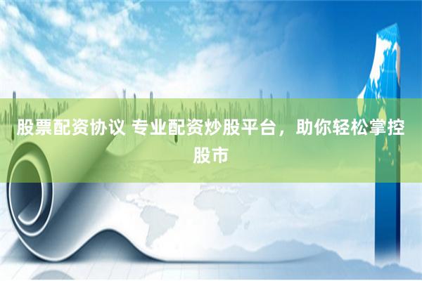 股票配资协议 专业配资炒股平台，助你轻松掌控股市