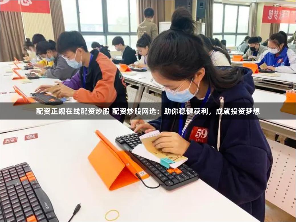 配资正规在线配资炒股 配资炒股网选:助你稳健获利,成就投资梦想