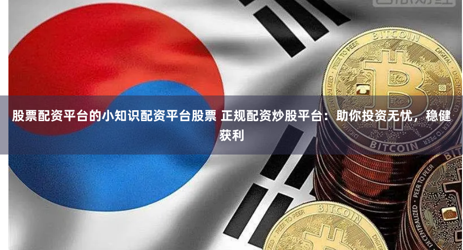 股票配资平台的小知识配资平台股票 正规配资炒股平台：助你投资无忧，稳健获利