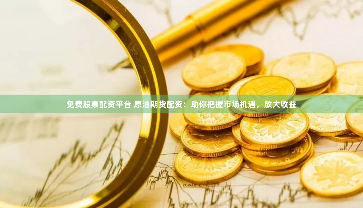 免费股票配资平台 原油期货配资：助你把握市场机遇，放大收益