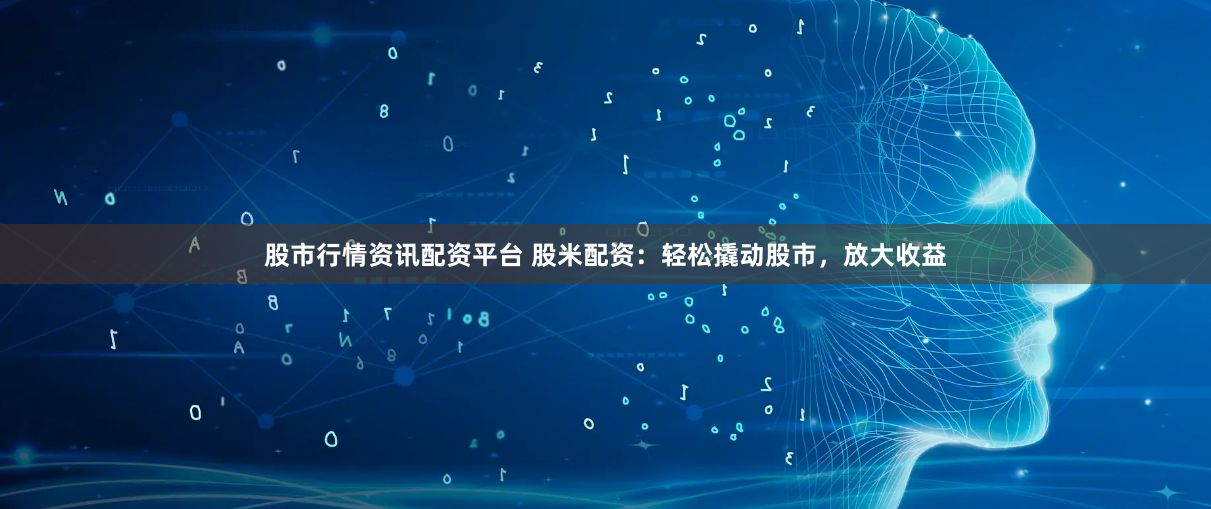 股市行情资讯配资平台 股米配资：轻松撬动股市，放大收益