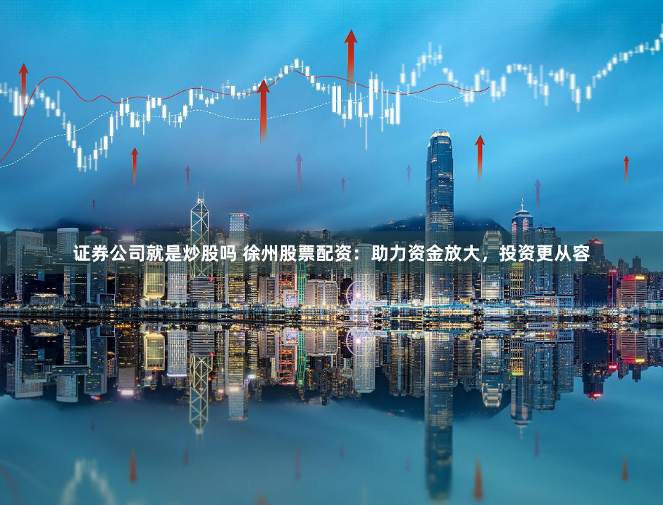 证券公司就是炒股吗 徐州股票配资：助力资金放大，投资更从容