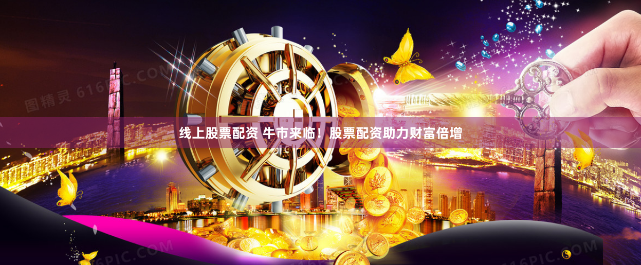 线上股票配资 牛市来临！股票配资助力财富倍增