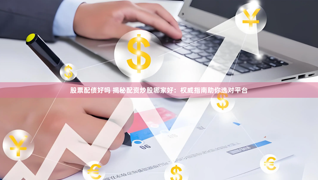 股票配债好吗 揭秘配资炒股哪家好：权威指南助你选对平台