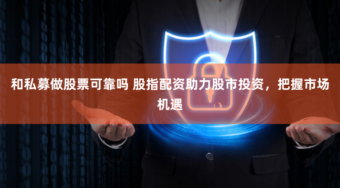 和私募做股票可靠吗 股指配资助力股市投资，把握市场机遇