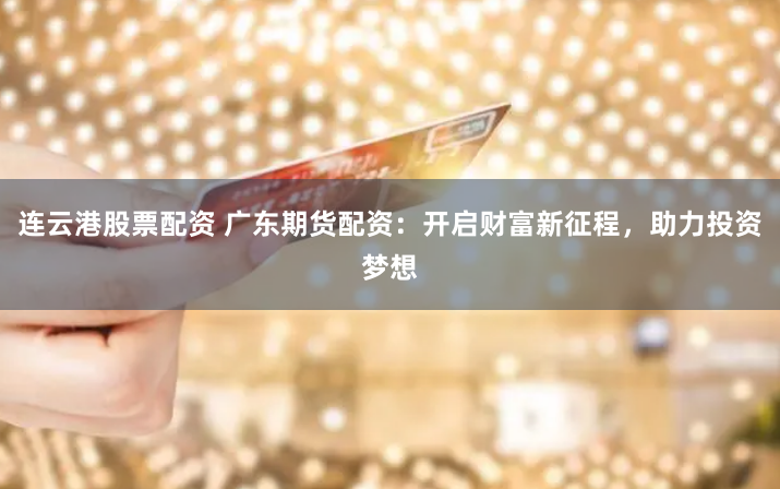 连云港股票配资 广东期货配资:开启财富新征程,助力投资梦想