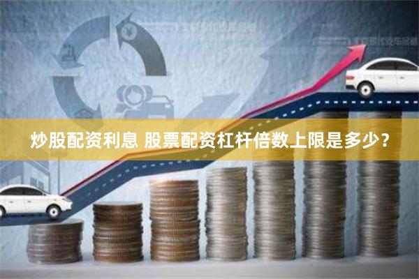 炒股配资利息 股票配资杠杆倍数上限是多少？