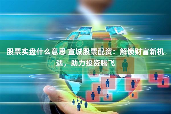 股票实盘什么意思 宣城股票配资：解锁财富新机遇，助力投资腾飞