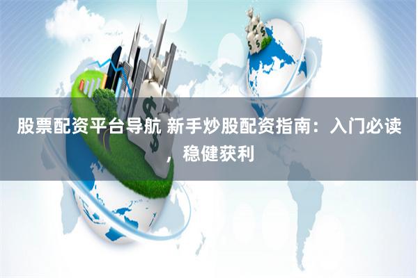 股票配资平台导航 新手炒股配资指南:入门必读,稳健获利