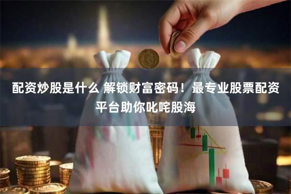 配资炒股是什么 解锁财富密码！最专业股票配资平台助你叱咤股海