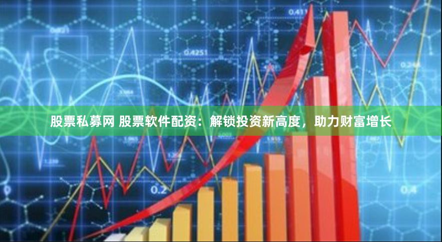 股票私募网 股票软件配资：解锁投资新高度，助力财富增长