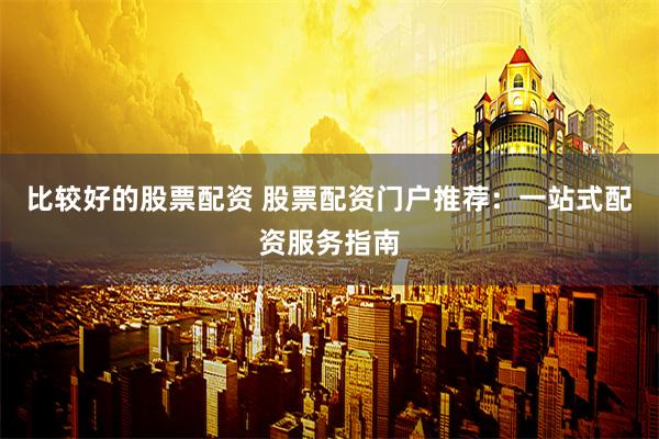 比较好的股票配资 股票配资门户推荐：一站式配资服务指南