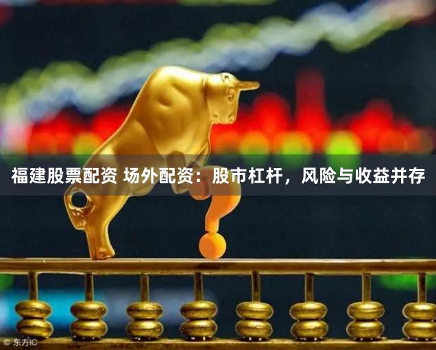 福建股票配资 场外配资：股市杠杆，风险与收益并存