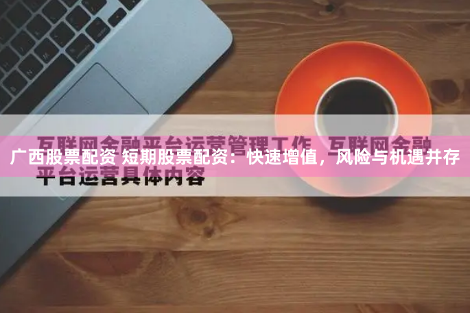 广西股票配资 短期股票配资:快速增值,风险与机遇并存