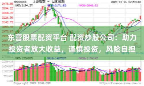东营股票配资平台 配资炒股公司：助力投资者放大收益，谨慎投资，风险自担