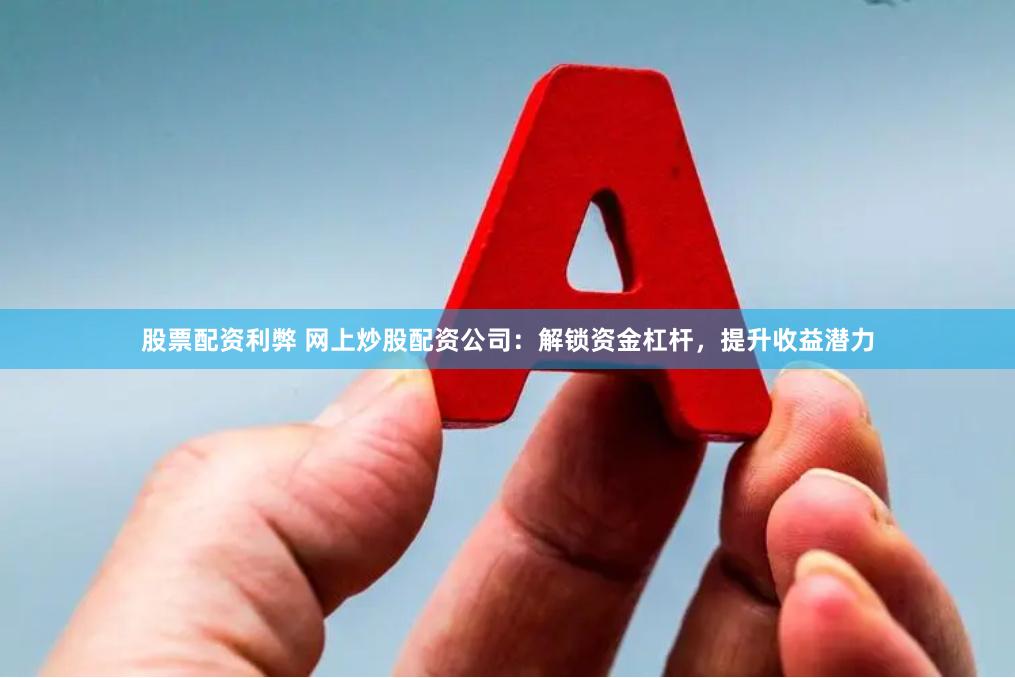 股票配资利弊 网上炒股配资公司：解锁资金杠杆，提升收益潜力